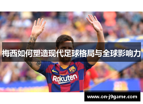 梅西如何塑造现代足球格局与全球影响力 梅西如何塑造现代足球格局与全球影响力