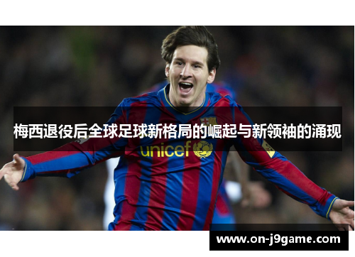 梅西退役后全球足球新格局的崛起与新领袖的涌现