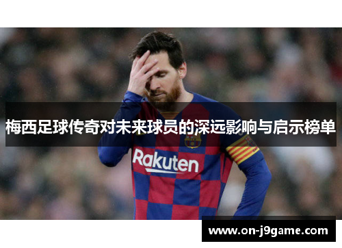 梅西足球传奇对未来球员的深远影响与启示榜单