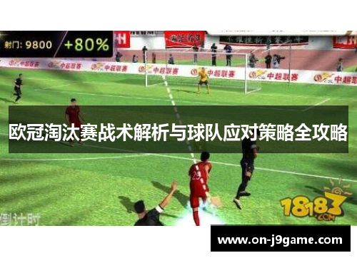 欧冠淘汰赛战术解析与球队应对策略全攻略 欧冠淘汰赛战术解析与球队应对策略全攻略