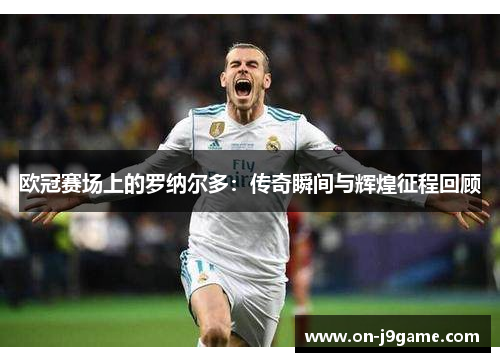 欧冠赛场上的罗纳尔多：传奇瞬间与辉煌征程回顾