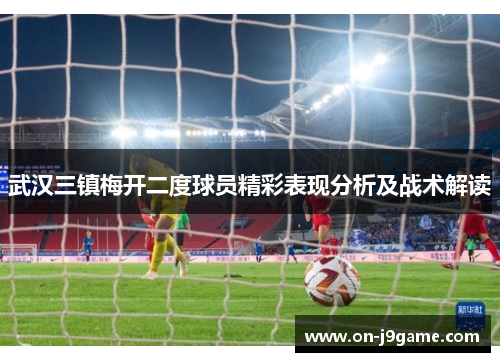 武汉三镇梅开二度球员精彩表现分析及战术解读 武汉三镇梅开二度球员精彩表现分析及战术解读