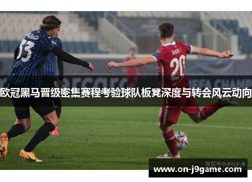 欧冠黑马晋级密集赛程考验球队板凳深度与转会风云动向