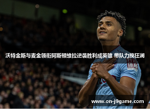 沃特金斯与麦金领衔阿斯顿维拉逆袭胜利成英雄 带队力挽狂澜