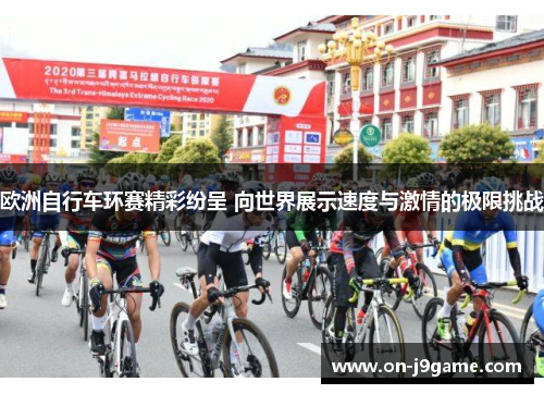 欧洲自行车环赛精彩纷呈 向世界展示速度与激情的极限挑战 欧洲自行车环赛精彩纷呈 向世界展示速度与激情的极限挑战