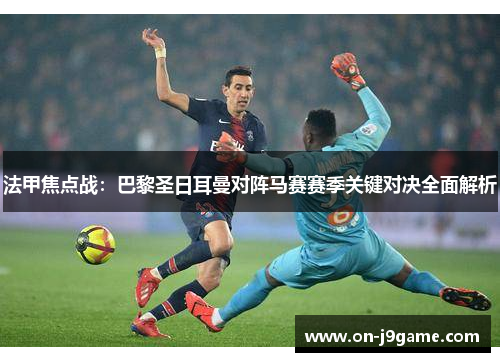 法甲焦点战：巴黎圣日耳曼对阵马赛赛季关键对决全面解析