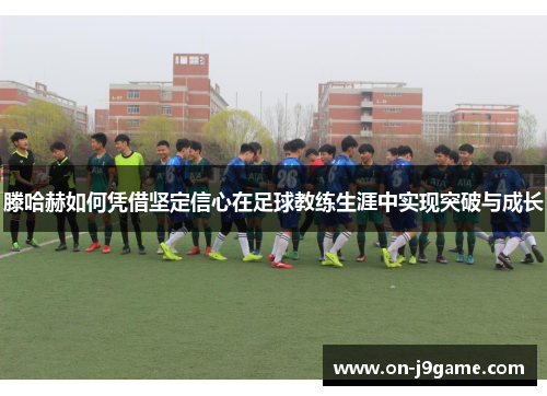 滕哈赫如何凭借坚定信心在足球教练生涯中实现突破与成长
