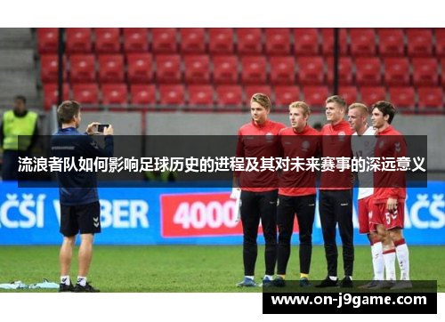 流浪者队如何影响足球历史的进程及其对未来赛事的深远意义