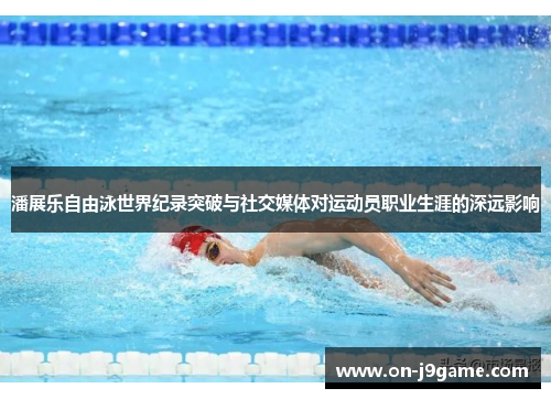 潘展乐自由泳世界纪录突破与社交媒体对运动员职业生涯的深远影响