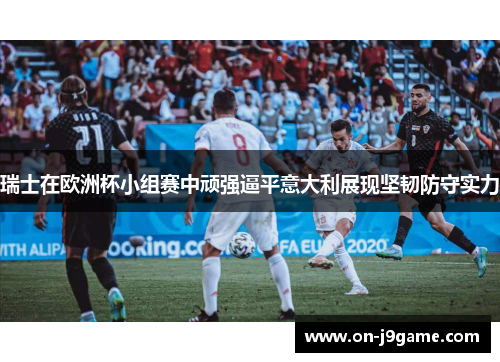 瑞士在欧洲杯小组赛中顽强逼平意大利展现坚韧防守实力