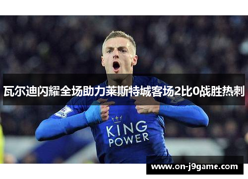 瓦尔迪闪耀全场助力莱斯特城客场2比0战胜热刺