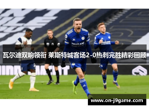 瓦尔迪双响领衔 莱斯特城客场2-0热刺完胜精彩回顾