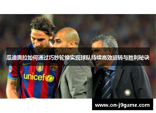 瓜迪奥拉如何通过巧妙轮换实现球队持续高效运转与胜利秘诀