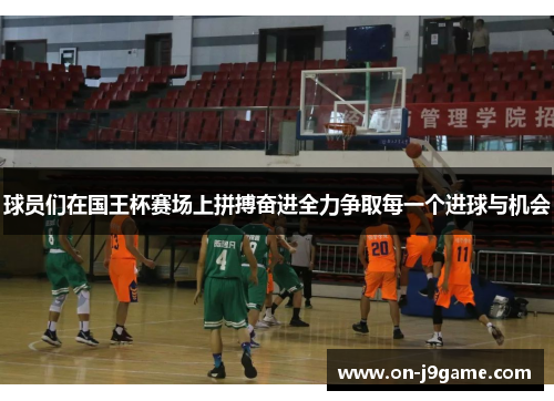 球员们在国王杯赛场上拼搏奋进全力争取每一个进球与机会