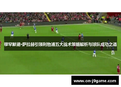穆罕默德·萨拉赫引领利物浦五大战术策略解析与球队成功之道 穆罕默德·萨拉赫引领利物浦五大战术策略解析与球队成功之道