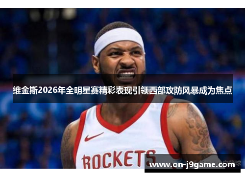 维金斯2026年全明星赛精彩表现引领西部攻防风暴成为焦点