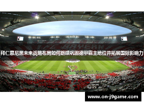 拜仁慕尼黑未来战略布局如何继续巩固德甲霸主地位并拓展国际影响力